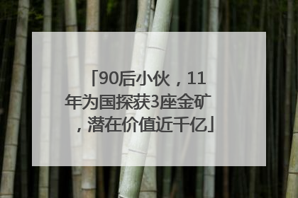 90后小伙，11年为国探获3座金矿，潜在价值近千亿