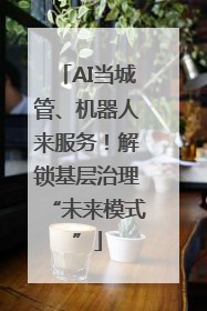 AI当城管、机器人来服务！解锁基层治理“未来模式”