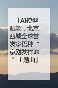 AI模型赋能，北京西城全球首发多语种“京剧发祥地”主题曲