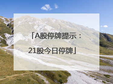 A股停牌提示：21股今日停牌