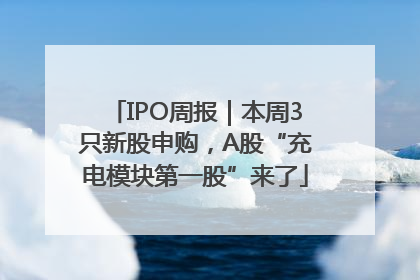 IPO周报｜本周3只新股申购，A股“充电模块第一股”来了