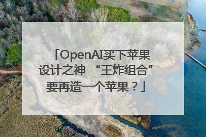 OpenAI买下苹果设计之神 “王炸组合”要再造一个苹果？