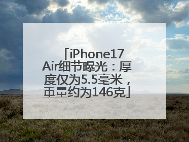 iPhone17Air细节曝光：厚度仅为5.5毫米，重量约为146克